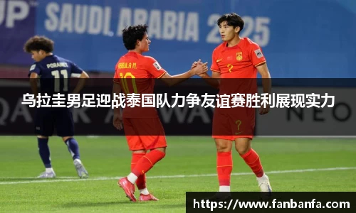 乌拉圭男足迎战泰国队力争友谊赛胜利展现实力
